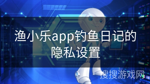 渔小乐app钓鱼日记的隐私设置