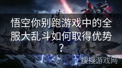 悟空你别跑游戏中的全服大乱斗如何取得优势? 悟空你别跑游戏中的全服大乱斗如何取得优势?