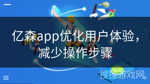 亿森app优化用户体验，减少操作步骤