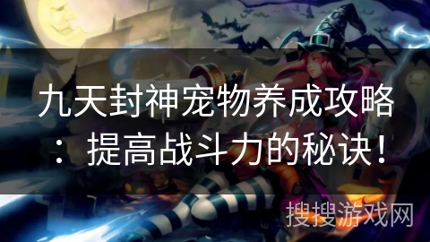九天封神宠物养成攻略:提高战斗力的秘诀! 九天封神宠物养成攻略:提高战斗力的秘诀!