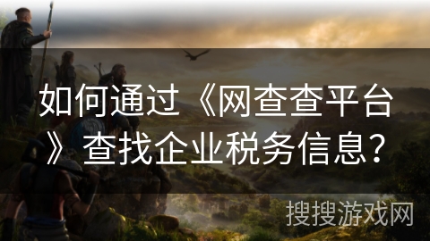 如何通过《网查查平台》查找企业税务信息？