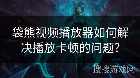 袋熊视频播放器如何解决播放卡顿的问题？