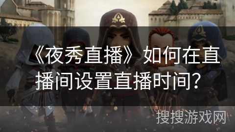 《夜秀直播》如何在直播间设置直播时间？