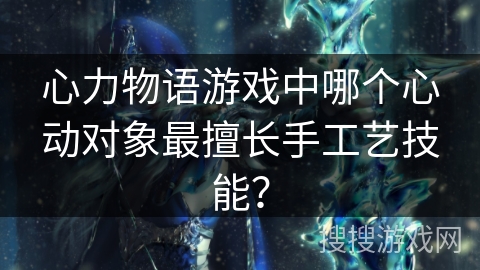 心力物语游戏中哪个心动对象最擅长手工艺技能？