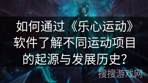 如何通过《乐心运动》软件了解不同运动项目的起源与发展历史？