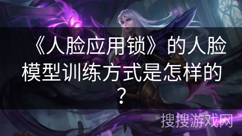 《人脸应用锁》的人脸模型训练方式是怎样的？