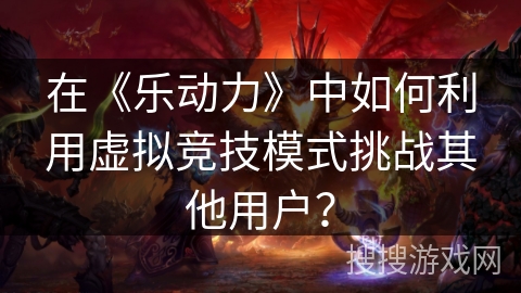 在《乐动力》中如何利用虚拟竞技模式挑战其他用户？