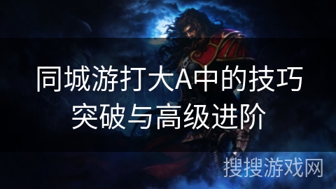 同城游打大A中的技巧突破与高级进阶