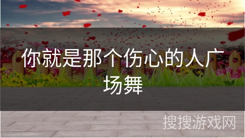 你就是那个伤心的人广场舞
