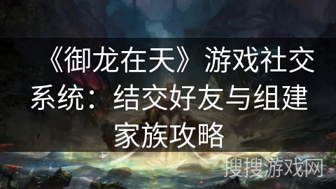 《御龙在天》游戏社交系统：结交好友与组建家族攻略
