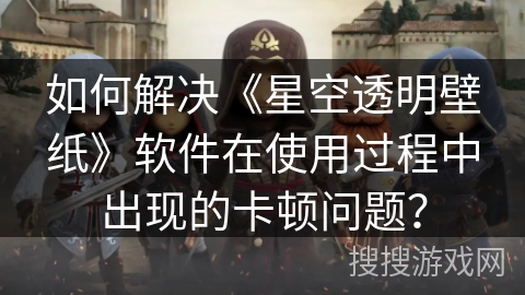 如何解决《星空透明壁纸》软件在使用过程中出现的卡顿问题？