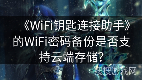 《WiFi钥匙连接助手》的WiFi密码备份是否支持云端存储？
