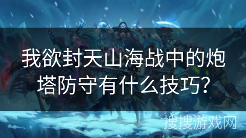 我欲封天山海战中的炮塔防守有什么技巧? 我欲封天山海战中的炮塔防守有什么技巧?