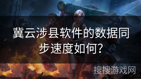 冀云涉县软件的数据同步速度如何? 冀云涉县软件的数据同步速度如何?