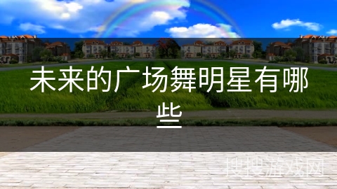 未来的广场舞明星有哪些