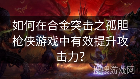 如何在合金突击之孤胆枪侠游戏中有效提升攻击力? 如何在合金突击之孤胆枪侠游戏中有效提升攻击力?