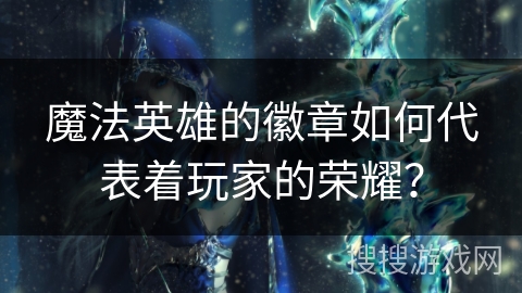 魔法英雄的徽章如何代表着玩家的荣耀? 魔法英雄的徽章如何代表着玩家的荣耀?