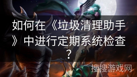 如何在《垃圾清理助手》中进行定期系统检查？