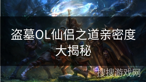 盗墓OL仙侣之道亲密度大揭秘 盗墓OL仙侣之道亲密度大揭秘