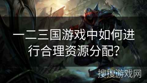 一二三国游戏中如何进行合理资源分配？