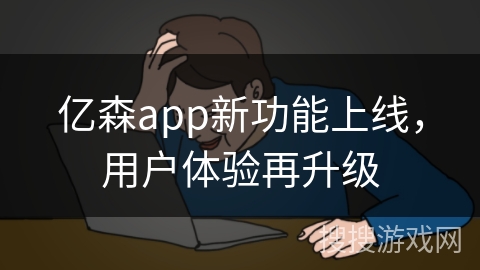 亿森app新功能上线，用户体验再升级