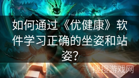 如何通过《优健康》软件学习正确的坐姿和站姿？