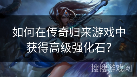 如何在传奇归来游戏中获得高级强化石？