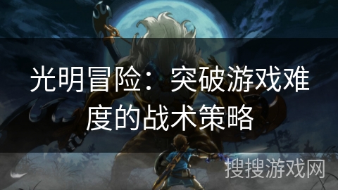 光明冒险：突破游戏难度的战术策略