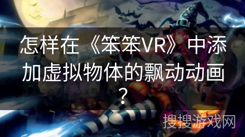 怎样在《笨笨VR》中添加虚拟物体的飘动动画？