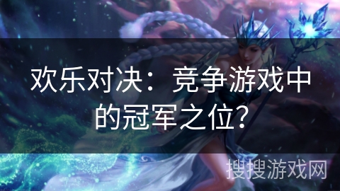 欢乐对决：竞争游戏中的冠军之位？