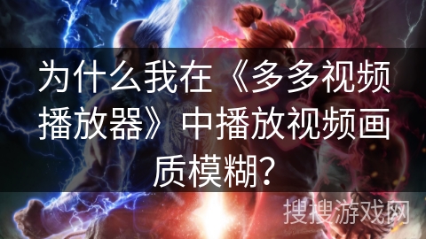 为什么我在《多多视频播放器》中播放视频画质模糊？