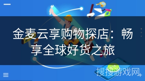 金麦云享购物探店：畅享全球好货之旅