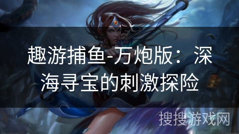 趣游捕鱼-万炮版：深海寻宝的刺激探险