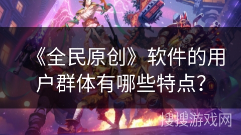 《全民原创》软件的用户群体有哪些特点？