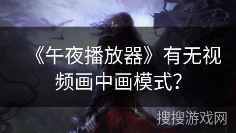 《午夜播放器》有无视频画中画模式？