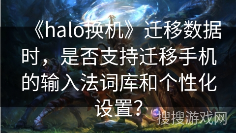 《halo换机》迁移数据时，是否支持迁移手机的输入法词库和个性化设置？