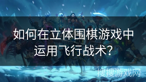如何在立体围棋游戏中运用飞行战术？