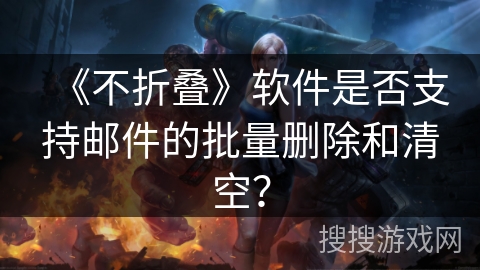 《不折叠》软件是否支持邮件的批量删除和清空？
