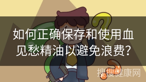 如何正确保存和使用血见愁精油以避免浪费？