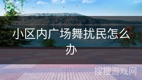 小区内广场舞扰民怎么办 小区内广场舞扰民怎么办