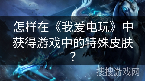 怎样在《我爱电玩》中获得游戏中的特殊皮肤？