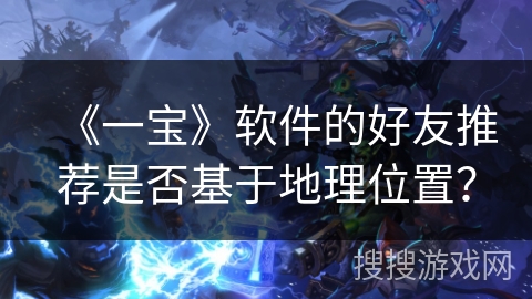 《一宝》软件的好友推荐是否基于地理位置？