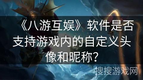 《八游互娱》软件是否支持游戏内的自定义头像和昵称？