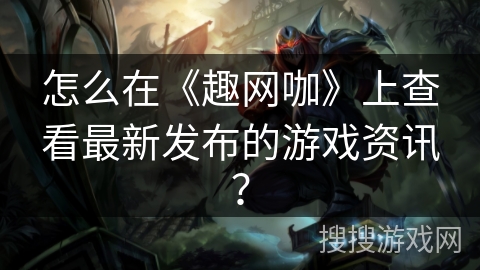 怎么在《趣网咖》上查看最新发布的游戏资讯？