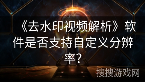 《去水印视频解析》软件是否支持自定义分辨率？