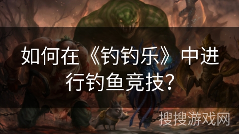 如何在《钓钓乐》中进行钓鱼竞技？