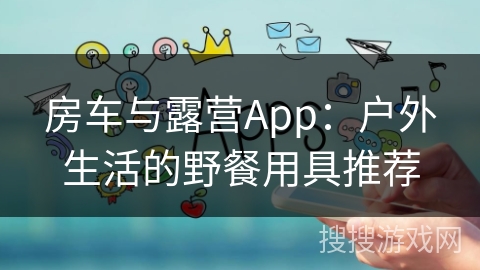 房车与露营App：户外生活的野餐用具推荐