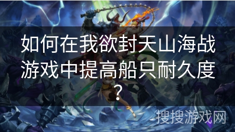 如何在我欲封天山海战游戏中提高船只耐久度？