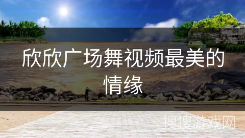 欣欣广场舞视频最美的情缘