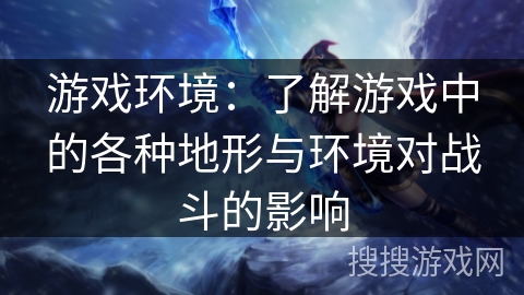 游戏环境：了解游戏中的各种地形与环境对战斗的影响